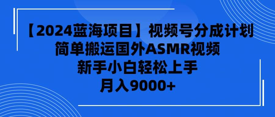 【2024蓝海项目】视频号分成计划，无脑搬运国外ASMR视频，新手小白轻松…-宝籍资源