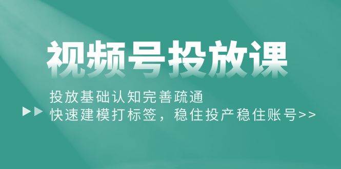 视频号投放课：投放基础认知完善疏通，快速建模打标签，稳住投产稳住账号-宝籍资源