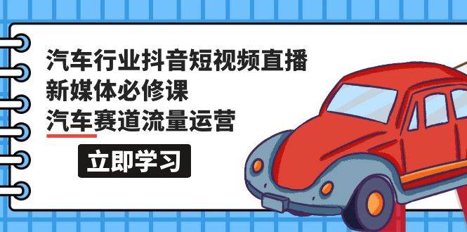 汽车行业 抖音短视频-直播新媒体必修课，汽车赛道流量运营（118节课）-宝籍资源