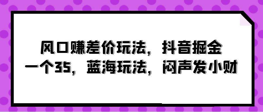 风口赚差价玩法，抖音掘金，一个35，蓝海玩法，闷声发小财-宝籍资源