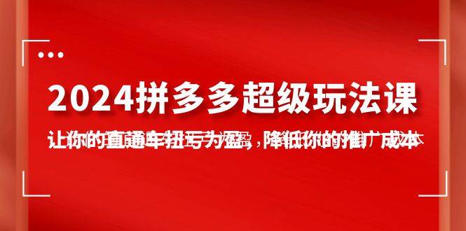 2024拼多多-超级玩法课，让你的直通车扭亏为盈，降低你的推广成本-7节课-宝籍资源