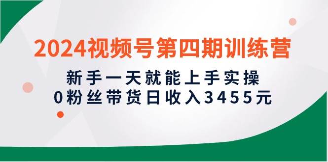 2024视频号第四期训练营，新手一天就能上手实操，0粉丝带货日收入3455元-宝籍资源