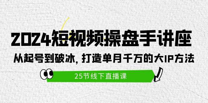 2024短视频操盘手讲座：从起号到破冰，打造单月千万的大IP方法（25节）-宝籍资源