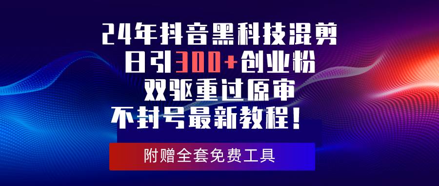 24年抖音黑科技混剪日引300+创业粉，双驱重过原审不封号最新教程！-宝籍资源