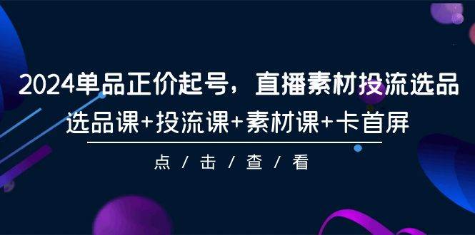 2024单品正价起号，直播素材投流选品，选品课+投流课+素材课+卡首屏-101节-宝籍资源