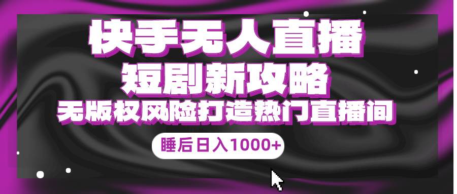 快手无人直播短剧新攻略，合规无版权风险，打造热门直播间，睡后日入1000+-宝籍资源