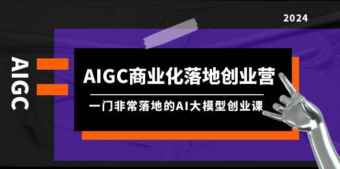 AIGC-商业化落地创业营，一门非常落地的AI大模型创业课（8节课+资料）-宝籍资源