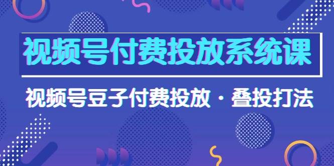 视频号付费投放系统课，视频号豆子付费投放·叠投打法（高清视频课）-宝籍资源