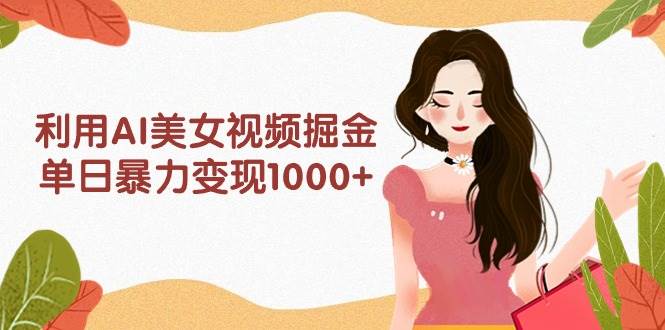 利用AI美女视频掘金，单日暴力变现1000+，多平台高收益，小白跟着干就完…-宝籍资源