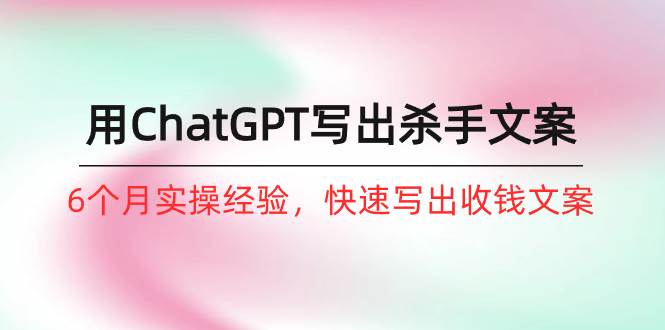 如何用ChatGPT-写出杀手文案，6个月实战经验，快速写出收钱文案（8节课）-宝籍资源