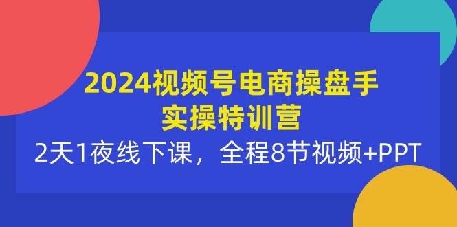 2024视频号电商操盘手实操特训营：2天1夜线下课，全程8节视频+PPT-宝籍资源