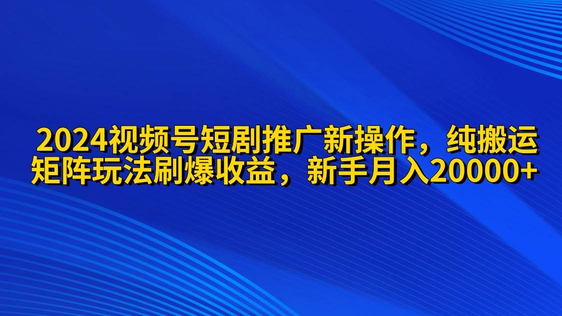 2024视频号短剧推广新操作 纯搬运+矩阵连爆打法刷爆流量分成 小白月入20000-宝籍资源