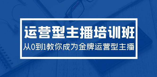 2024运营型主播培训班：从0到1教你成为金牌运营型主播（29节课）-宝籍资源