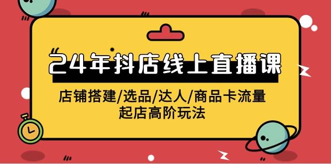 2024年抖店线上直播课，店铺搭建/选品/达人/商品卡流量/起店高阶玩法-宝籍资源