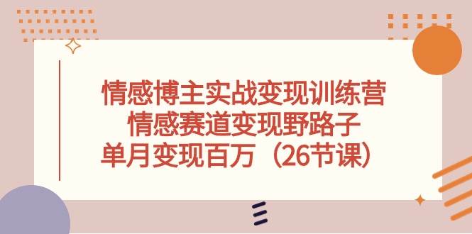 情感博主实战变现训练营，情感赛道变现野路子，单月变现百万（26节课）-宝籍资源