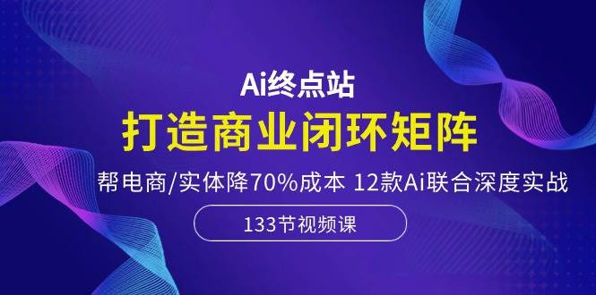 Ai终点站，打造商业闭环矩阵，帮电商/实体降70%成本，12款Ai联合深度实战-宝籍资源