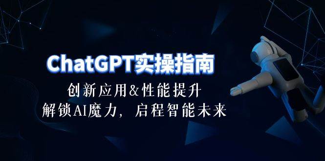 ChatGPT-实操指南：创新应用及性能提升，解锁 AI魔力，启程智能未来-30节-宝籍资源