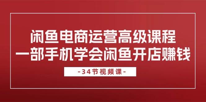 闲鱼电商运营高级课程，一部手机学会闲鱼开店赚钱（34节课）-宝籍资源