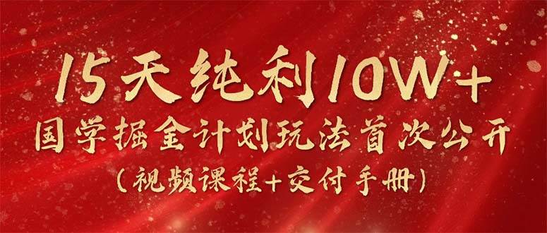 15天纯利10W+，国学掘金计划2024玩法全网首次公开（视频课程+交付手册）-宝籍资源