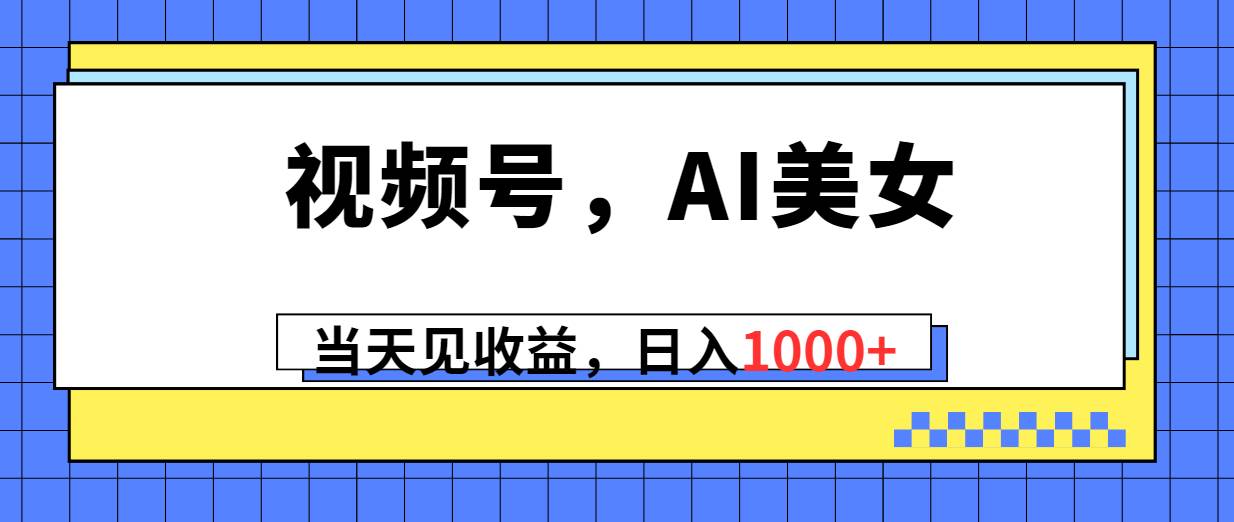 视频号，Ai美女，当天见收益，日入1000+-宝籍资源