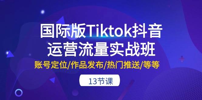 国际版Tiktok抖音运营流量实战班：账号定位/作品发布/热门推送/等等-13节-宝籍资源