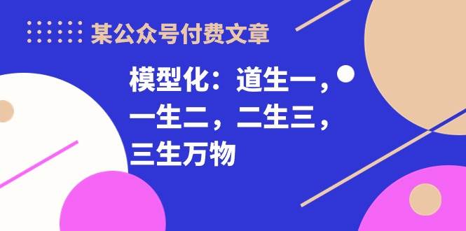某付费文章《模型化：道生一，一生二，二生三，三生万物！》-宝籍资源