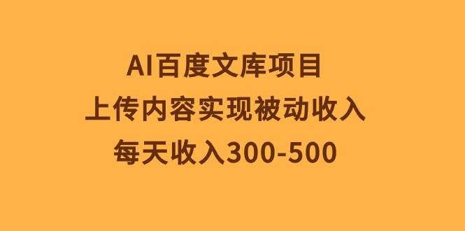 AI百度文库项目，上传内容实现被动收入，每天收入300-500-宝籍资源