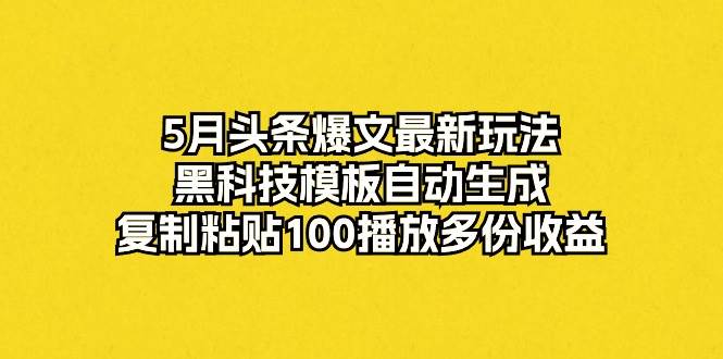 5月头条爆文最新玩法，黑科技模板自动生成，复制粘贴100播放多份收益-宝籍资源