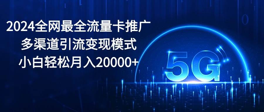 2024全网最全流量卡推广多渠道引流变现模式，小白轻松月入20000+-宝籍资源