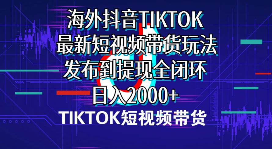 海外短视频带货，最新短视频带货玩法发布到提现全闭环，日入2000+-宝籍资源