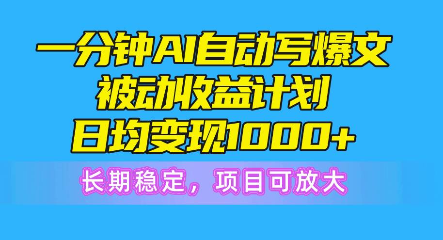 一分钟AI爆文被动收益计划，日均变现1000+，长期稳定，项目可放大-宝籍资源