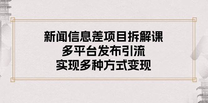 新闻信息差项目拆解课：多平台发布引流，实现多种方式变现-宝籍资源