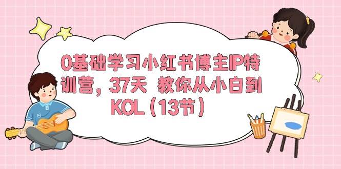 0基础学习小红书博主IP特训营，37天 教你从小白到KOL（13节）-宝籍资源