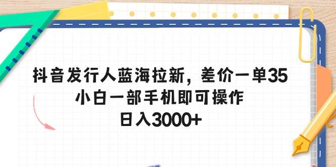 抖音发行人蓝海拉新，差价一单35，小白一部手机即可操作，日入3000+-宝籍资源