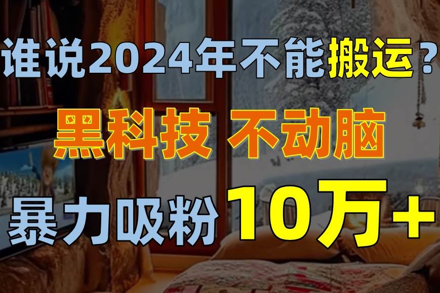 谁说2024年不能搬运？只动手不动脑，自媒体平台单月暴力涨粉10000+-宝籍资源