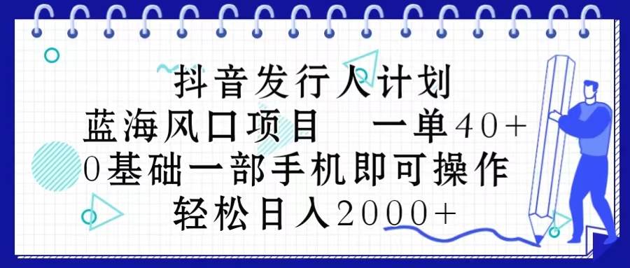 抖音发行人计划，蓝海风口项目 一单40，0基础一部手机即可操作 日入2000＋-宝籍资源