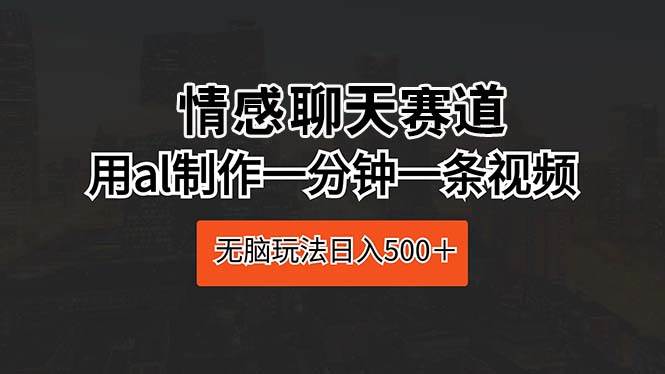 情感聊天赛道 用al制作一分钟一条视频 无脑玩法日入500＋-宝籍资源