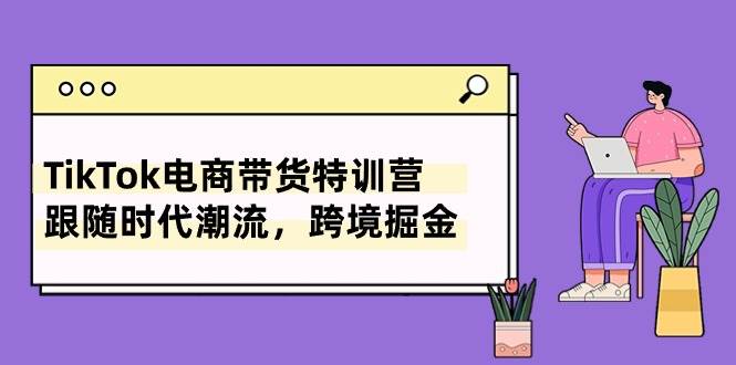 TikTok电商带货特训营，跟随时代潮流，跨境掘金（8节课）-宝籍资源