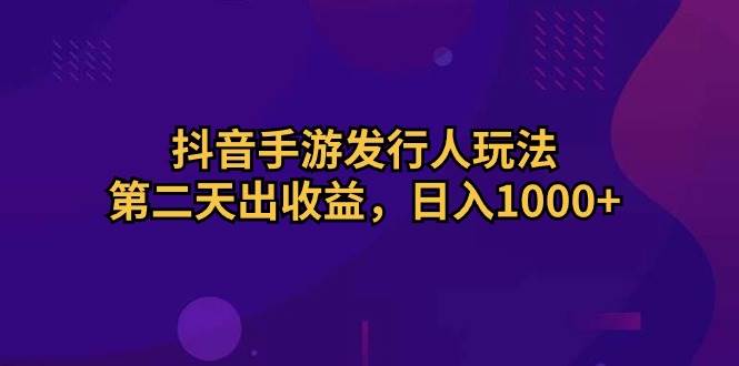 抖音手游发行人玩法，第二天出收益，日入1000+-宝籍资源