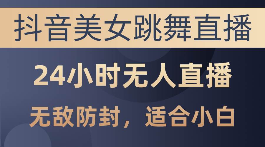 抖音美女跳舞直播，日入3000+，24小时无人直播，无敌防封技术，小白最…-宝籍资源