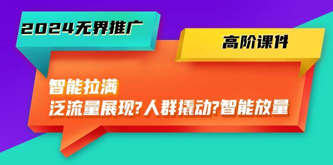 2024无界推广 高阶课件，智能拉满，泛流量展现→人群撬动→智能放量-45节-宝籍资源