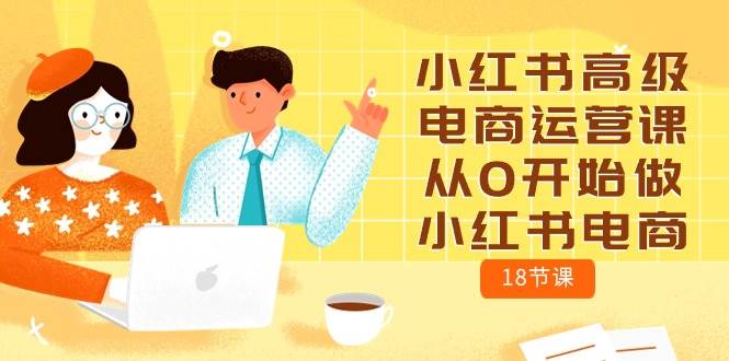 小红书高级电商运营课，从0开始做小红书电商（18节课）-宝籍资源
