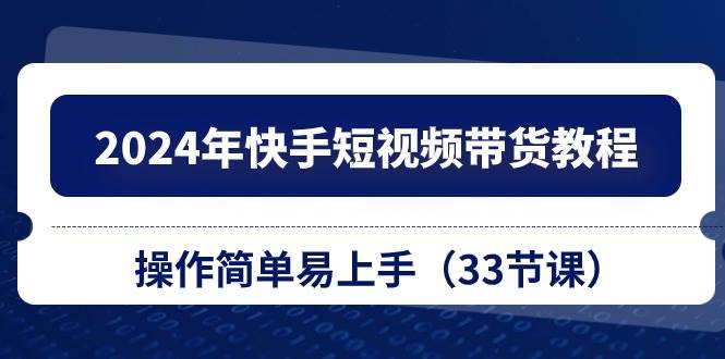 2024年快手短视频带货教程，操作简单易上手（33节课）-宝籍资源
