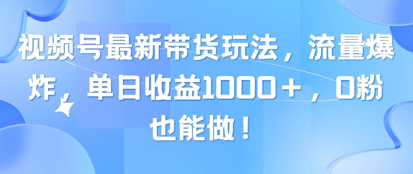 视频号最新带货玩法，流量爆炸，单日收益1000＋，0粉也能做！-宝籍资源