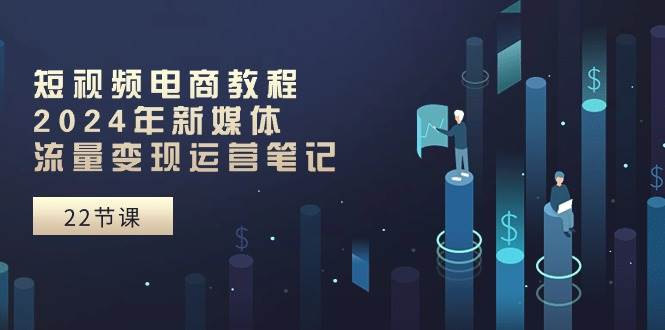 短视频电商教程：2024年新媒体流量变现运营笔记（25节课）-宝籍资源