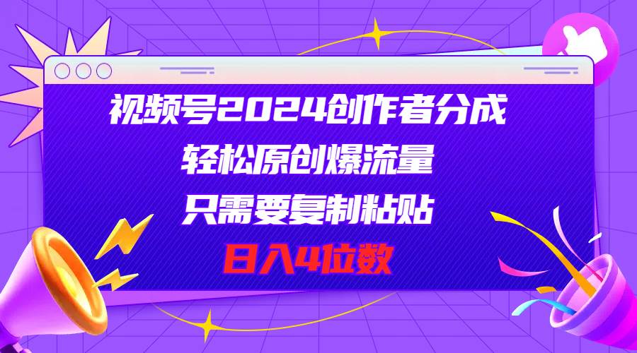 视频号2024创作者分成，轻松原创爆流量，只需要复制粘贴，日入4位数-宝籍资源