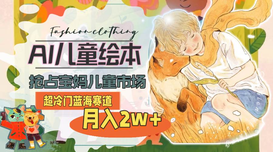 超冷门蓝海赛道，用AI做儿童绘本，抢占宝妈儿童市场，月入2w+(教程+素材)-宝籍资源