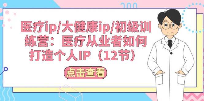 医疗ip/大健康ip/初级训练营：医疗从业者如何打造个人IP（12节）-宝籍资源