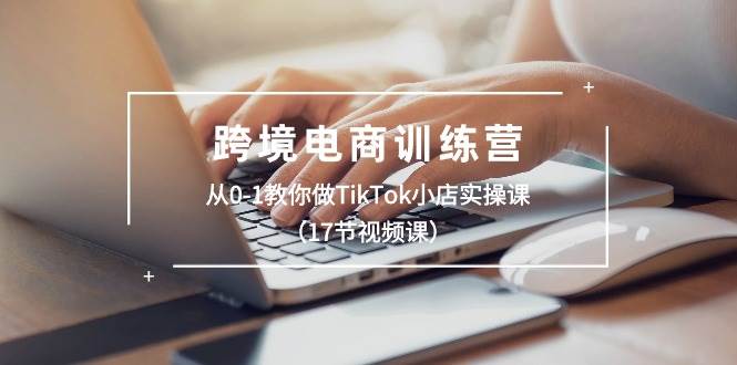 跨境电商训练营：从0-1教你做TikTok小店实操课（17节视频课）-宝籍资源