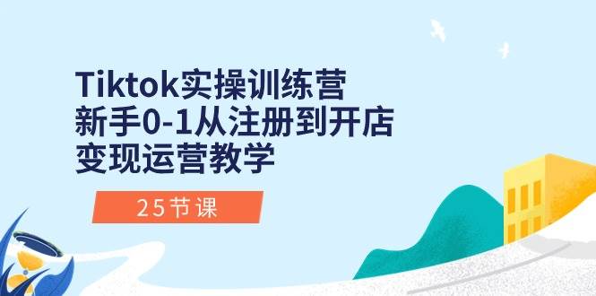 Tiktok实操训练营：新手0-1从注册到开店变现运营教学（25节课）-宝籍资源